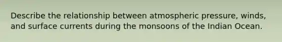 Describe the relationship between atmospheric pressure, winds, and surface currents during the monsoons of the Indian Ocean.