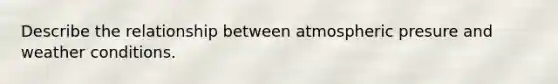 Describe the relationship between atmospheric presure and weather conditions.