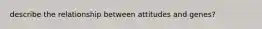 describe the relationship between attitudes and genes?