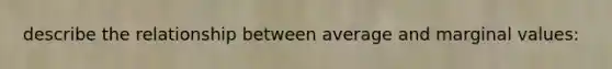 describe the relationship between average and marginal values: