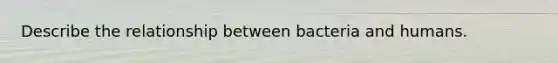 Describe the relationship between bacteria and humans.