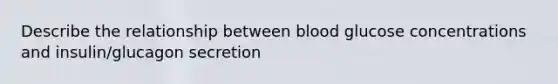 Describe the relationship between blood glucose concentrations and insulin/glucagon secretion