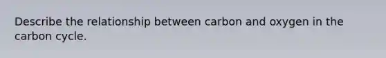 Describe the relationship between carbon and oxygen in the carbon cycle.