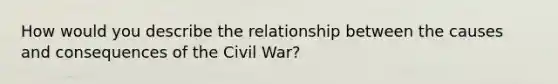 How would you describe the relationship between the causes and consequences of the Civil War?