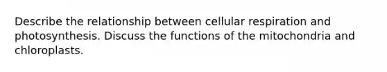 Describe the relationship between <a href='https://www.questionai.com/knowledge/k1IqNYBAJw-cellular-respiration' class='anchor-knowledge'>cellular respiration</a> and photosynthesis. Discuss the functions of the mitochondria and chloroplasts.