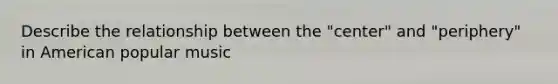 Describe the relationship between the "center" and "periphery" in American popular music