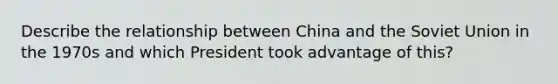 Describe the relationship between China and the Soviet Union in the 1970s and which President took advantage of this?