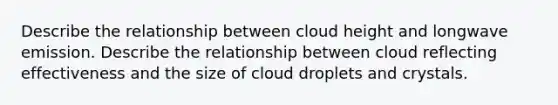 Describe the relationship between cloud height and longwave emission. Describe the relationship between cloud reflecting effectiveness and the size of cloud droplets and crystals.