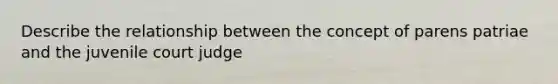 Describe the relationship between the concept of parens patriae and the juvenile court judge