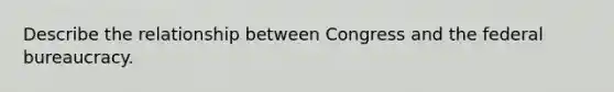 Describe the relationship between Congress and the federal bureaucracy.