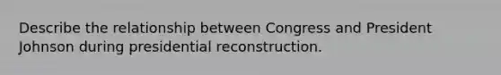 Describe the relationship between Congress and President Johnson during presidential reconstruction.