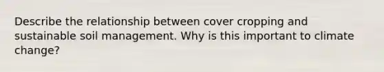 Describe the relationship between cover cropping and sustainable soil management. Why is this important to climate change?