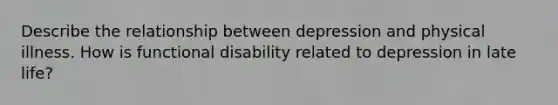 Describe the relationship between depression and physical illness. How is functional disability related to depression in late life?