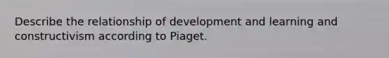 Describe the relationship of development and learning and constructivism according to Piaget.