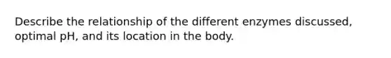 Describe the relationship of the different enzymes discussed, optimal pH, and its location in the body.