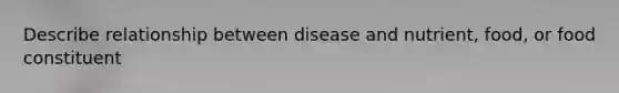 Describe relationship between disease and nutrient, food, or food constituent