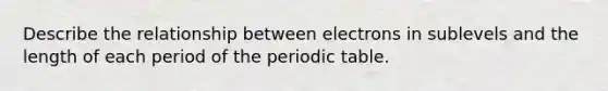 Describe the relationship between electrons in sublevels and the length of each period of the periodic table.