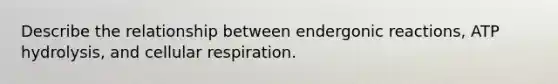 Describe the relationship between endergonic reactions, ATP hydrolysis, and cellular respiration.