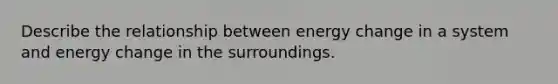 Describe the relationship between energy change in a system and energy change in the surroundings.