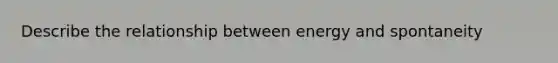 Describe the relationship between energy and spontaneity