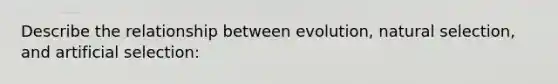 Describe the relationship between evolution, natural selection, and artificial selection: