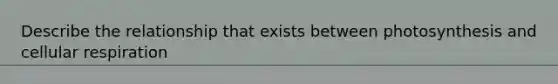 Describe the relationship that exists between photosynthesis and <a href='https://www.questionai.com/knowledge/k1IqNYBAJw-cellular-respiration' class='anchor-knowledge'>cellular respiration</a>
