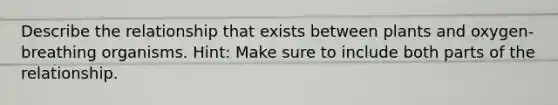 Describe the relationship that exists between plants and oxygen-breathing organisms. Hint: Make sure to include both parts of the relationship.