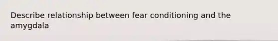 Describe relationship between fear conditioning and the amygdala