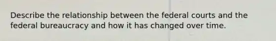 Describe the relationship between the federal courts and the federal bureaucracy and how it has changed over time.