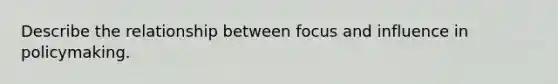 Describe the relationship between focus and influence in policymaking.