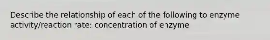 Describe the relationship of each of the following to enzyme activity/reaction rate: concentration of enzyme