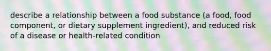 describe a relationship between a food substance (a food, food component, or dietary supplement ingredient), and reduced risk of a disease or health-related condition