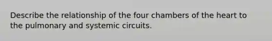 Describe the relationship of the four chambers of <a href='https://www.questionai.com/knowledge/kya8ocqc6o-the-heart' class='anchor-knowledge'>the heart</a> to the pulmonary and systemic circuits.