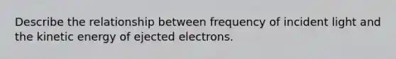 Describe the relationship between frequency of incident light and the kinetic energy of ejected electrons.