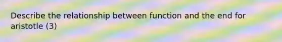 Describe the relationship between function and the end for aristotle (3)