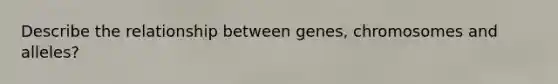 Describe the relationship between genes, chromosomes and alleles?