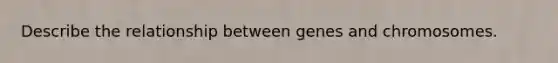 Describe the relationship between genes and chromosomes.