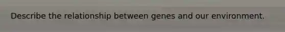 Describe the relationship between genes and our environment.