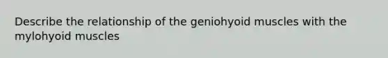 Describe the relationship of the geniohyoid muscles with the mylohyoid muscles