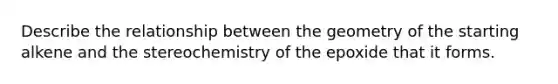 Describe the relationship between the geometry of the starting alkene and the stereochemistry of the epoxide that it forms.