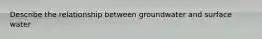 Describe the relationship between groundwater and surface water