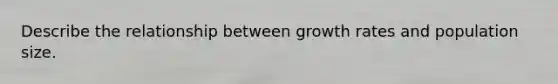 Describe the relationship between growth rates and population size.