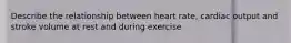 Describe the relationship between heart rate, cardiac output and stroke volume at rest and during exercise