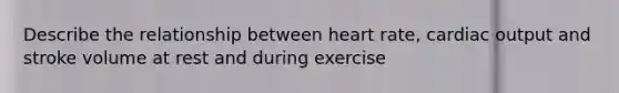 Describe the relationship between heart rate, <a href='https://www.questionai.com/knowledge/kyxUJGvw35-cardiac-output' class='anchor-knowledge'>cardiac output</a> and stroke volume at rest and during exercise