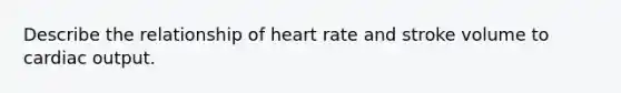 Describe the relationship of heart rate and stroke volume to cardiac output.