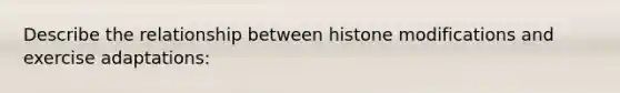 Describe the relationship between histone modifications and exercise adaptations: