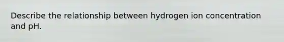 Describe the relationship between hydrogen ion concentration and pH.