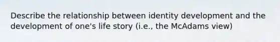 Describe the relationship between identity development and the development of one's life story (i.e., the McAdams view)