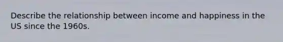 Describe the relationship between income and happiness in the US since the 1960s.