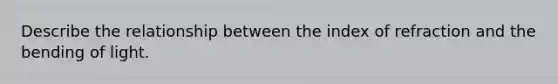 Describe the relationship between the index of refraction and the bending of light.